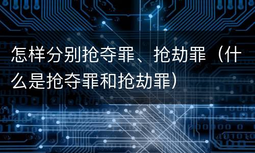 怎样分别抢夺罪、抢劫罪（什么是抢夺罪和抢劫罪）