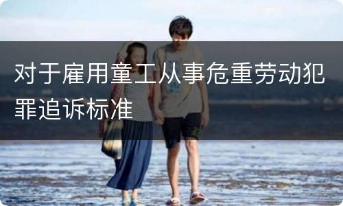 对于雇用童工从事危重劳动犯罪追诉标准