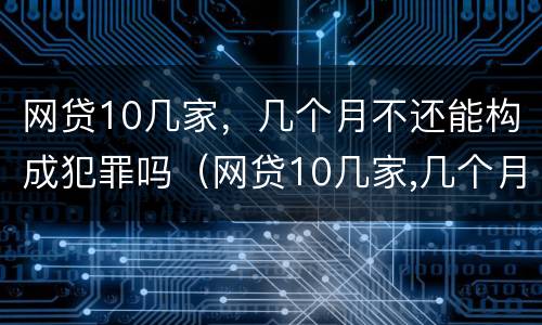网贷10几家，几个月不还能构成犯罪吗（网贷10几家,几个月不还能构成犯罪吗知乎）