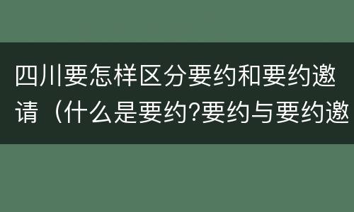 四川要怎样区分要约和要约邀请（什么是要约?要约与要约邀请有什么区别）