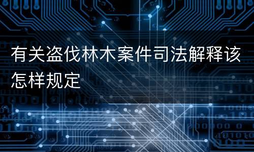 有关盗伐林木案件司法解释该怎样规定