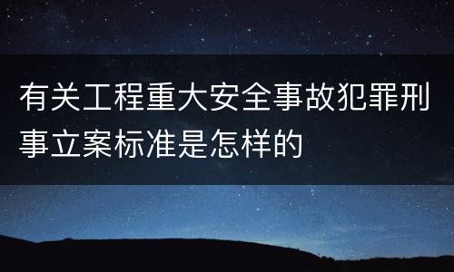 有关工程重大安全事故犯罪刑事立案标准是怎样的