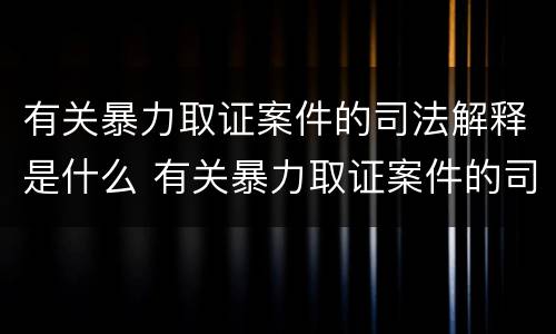 有关暴力取证案件的司法解释是什么 有关暴力取证案件的司法解释是什么意思