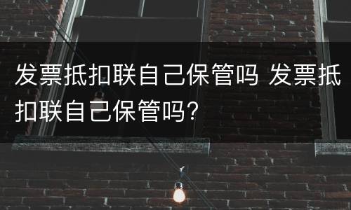 发票抵扣联自己保管吗 发票抵扣联自己保管吗?
