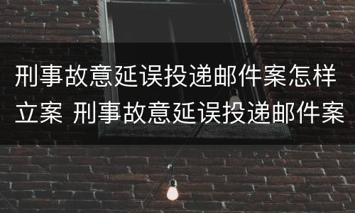 刑事故意延误投递邮件案怎样立案 刑事故意延误投递邮件案怎样立案的