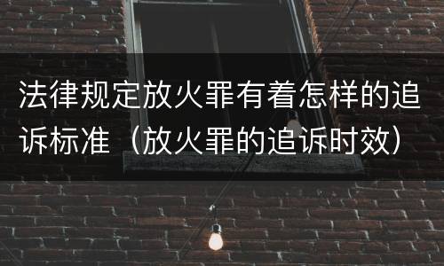 法律规定放火罪有着怎样的追诉标准（放火罪的追诉时效）