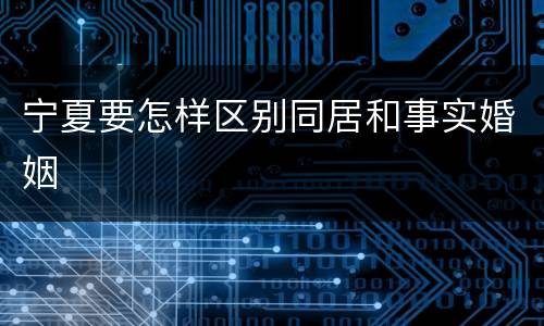 宁夏要怎样区别同居和事实婚姻