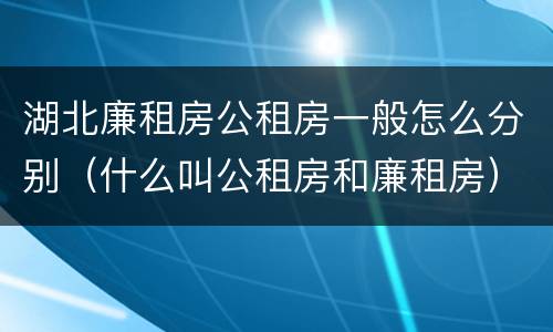 湖北廉租房公租房一般怎么分别（什么叫公租房和廉租房）