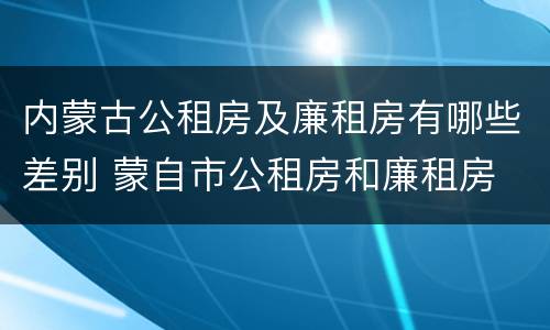 内蒙古公租房及廉租房有哪些差别 蒙自市公租房和廉租房