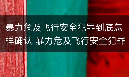 暴力危及飞行安全犯罪到底怎样确认 暴力危及飞行安全犯罪到底怎样确认罪名