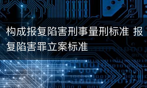构成报复陷害刑事量刑标准 报复陷害罪立案标准