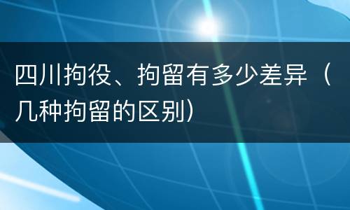 四川拘役、拘留有多少差异（几种拘留的区别）