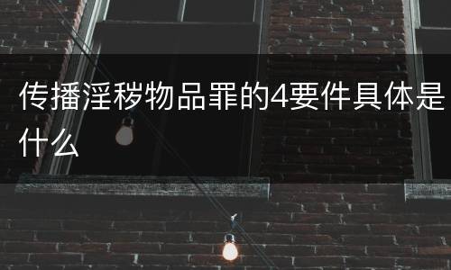 传播淫秽物品罪的4要件具体是什么
