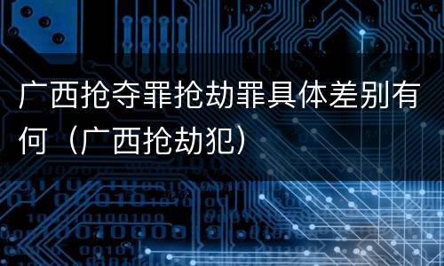 广西抢夺罪抢劫罪具体差别有何（广西抢劫犯）