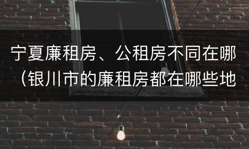 宁夏廉租房、公租房不同在哪（银川市的廉租房都在哪些地方）