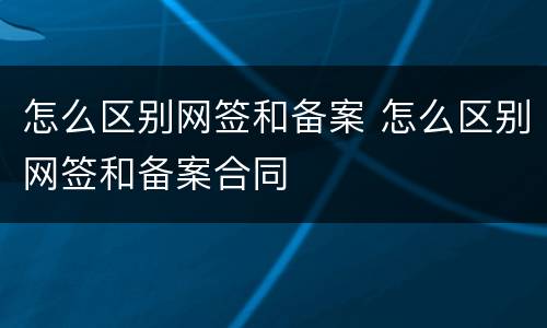 怎么区别网签和备案 怎么区别网签和备案合同