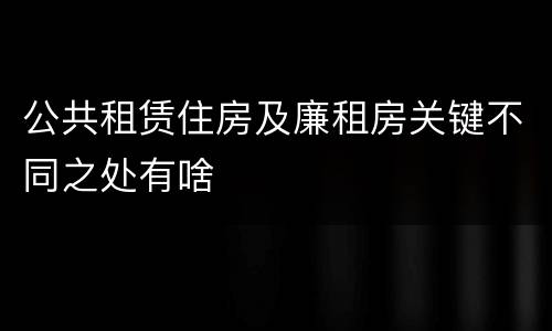 公共租赁住房及廉租房关键不同之处有啥