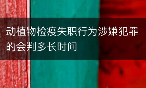 动植物检疫失职行为涉嫌犯罪的会判多长时间