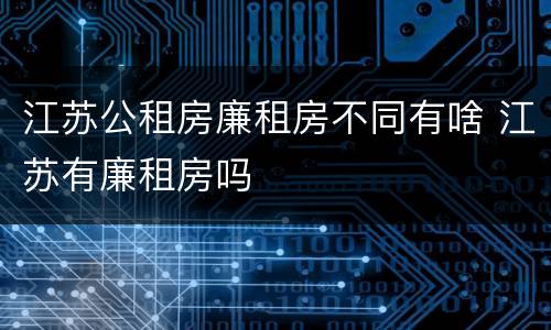 江苏公租房廉租房不同有啥 江苏有廉租房吗
