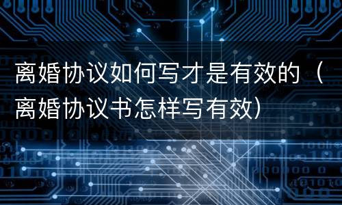 离婚协议如何写才是有效的（离婚协议书怎样写有效）