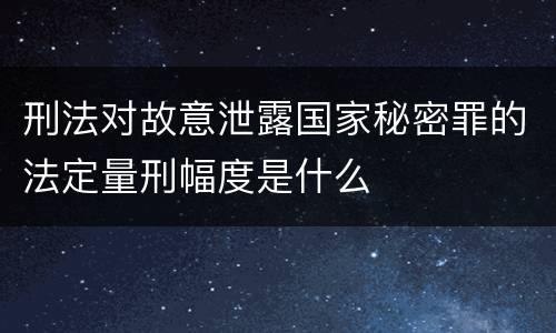 刑法对故意泄露国家秘密罪的法定量刑幅度是什么