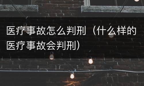 医疗事故怎么判刑（什么样的医疗事故会判刑）