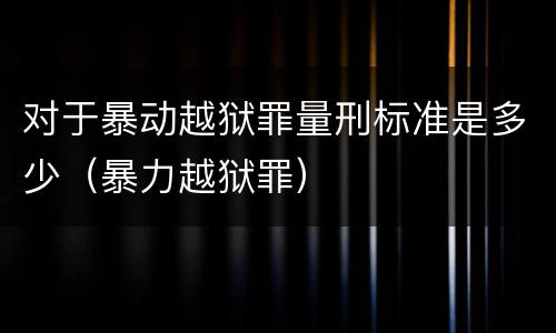 对于暴动越狱罪量刑标准是多少（暴力越狱罪）