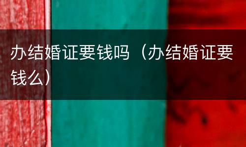 办结婚证要钱吗（办结婚证要钱么）