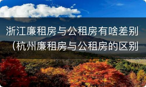 浙江廉租房与公租房有啥差别（杭州廉租房与公租房的区别）