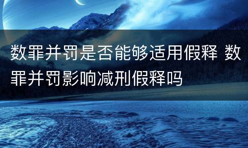 数罪并罚是否能够适用假释 数罪并罚影响减刑假释吗