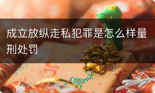 成立放纵走私犯罪是怎么样量刑处罚