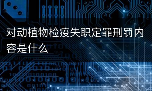 对动植物检疫失职定罪刑罚内容是什么