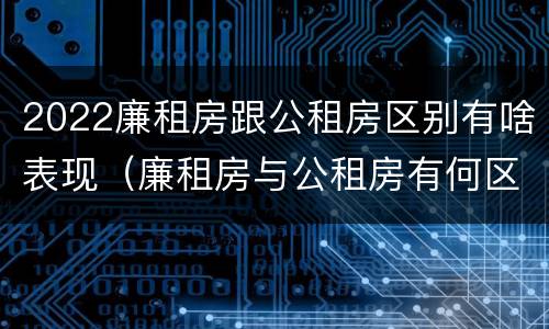 2022廉租房跟公租房区别有啥表现（廉租房与公租房有何区别）