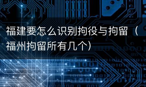 福建要怎么识别拘役与拘留（福州拘留所有几个）
