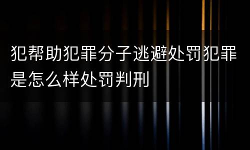 犯帮助犯罪分子逃避处罚犯罪是怎么样处罚判刑
