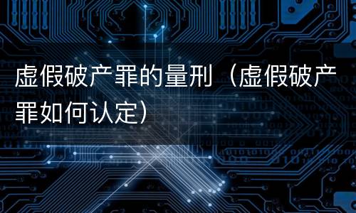 虚假破产罪的量刑（虚假破产罪如何认定）