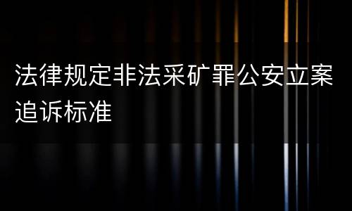 法律规定非法采矿罪公安立案追诉标准