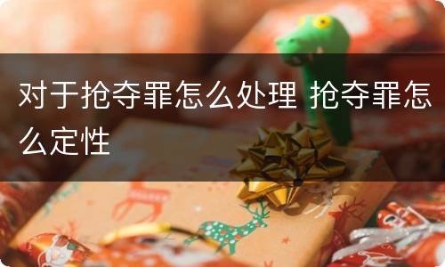 对于抢夺罪怎么处理 抢夺罪怎么定性