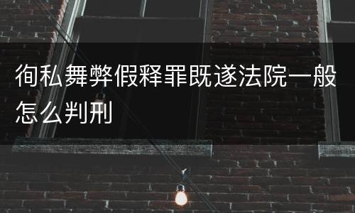 徇私舞弊假释罪既遂法院一般怎么判刑