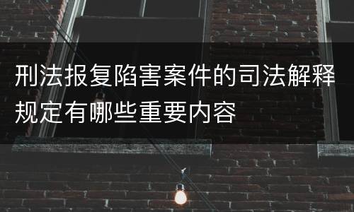 刑法报复陷害案件的司法解释规定有哪些重要内容
