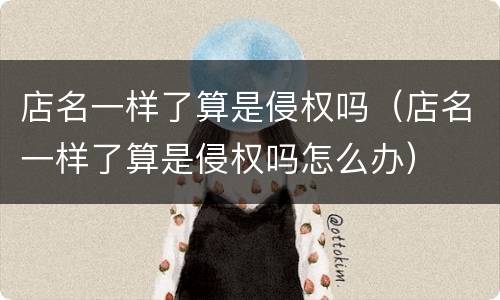 店名一样了算是侵权吗（店名一样了算是侵权吗怎么办）