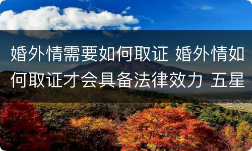 婚外情需要如何取证 婚外情如何取证才会具备法律效力 五星文库