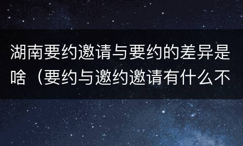 湖南要约邀请与要约的差异是啥（要约与邀约邀请有什么不同）