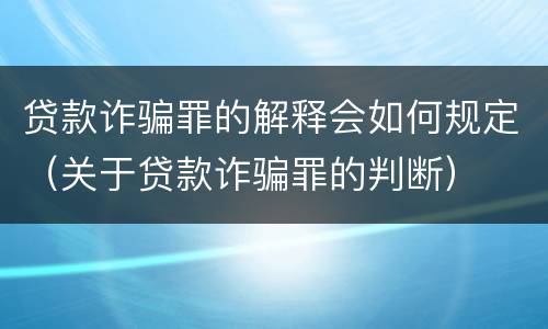 贷款诈骗罪的解释会如何规定（关于贷款诈骗罪的判断）