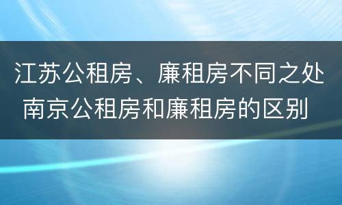 江苏公租房、廉租房不同之处 南京公租房和廉租房的区别