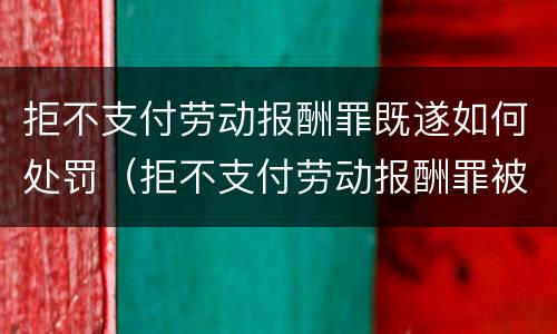 拒不支付劳动报酬罪既遂如何处罚（拒不支付劳动报酬罪被判无罪）