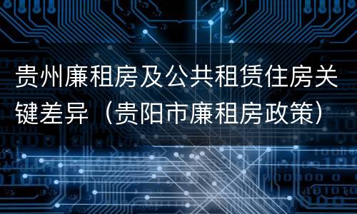 贵州廉租房及公共租赁住房关键差异（贵阳市廉租房政策）