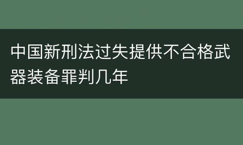 中国新刑法过失提供不合格武器装备罪判几年