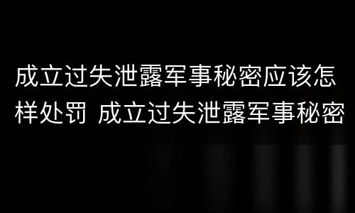 成立过失泄露军事秘密应该怎样处罚 成立过失泄露军事秘密应该怎样处罚他人