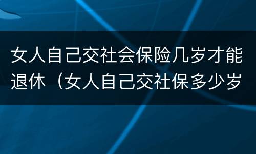 女人自己交社会保险几岁才能退休（女人自己交社保多少岁退休）